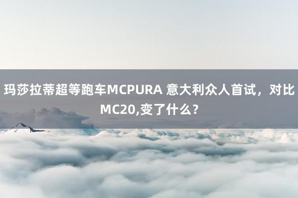 玛莎拉蒂超等跑车MCPURA 意大利众人首试,对比MC20,变了什么?