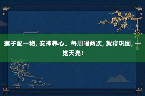 莲子配一物, 安神养心。每周喝两次, 就寝巩固, 一觉天亮!